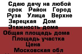 Сдаю дачу на любой срок › Район ­ Город Руза › Улица ­ Верхне-Зарецкая › Дом ­ 34 › Этажность дома ­ 1 › Общая площадь дома ­ 40 › Площадь участка ­ 1 000 › Цена ­ 29 000 - Московская обл. Недвижимость » Дома, коттеджи, дачи аренда   